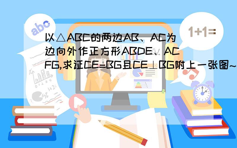 以△ABC的两边AB、AC为边向外作正方形ABDE、ACFG,求证CE=BG且CE⊥BG附上一张图~