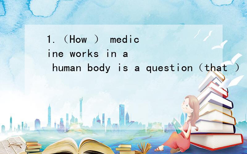 1.（How ） medicine works in a human body is a question（that ） not everyone can understand fully.请问第二个空可不可以用which代替?为什么?以一个空的how是不是主语从句的状语?