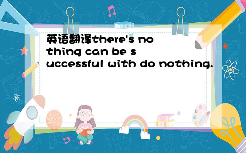 英语翻译there's nothing can be successful with do nothing.
