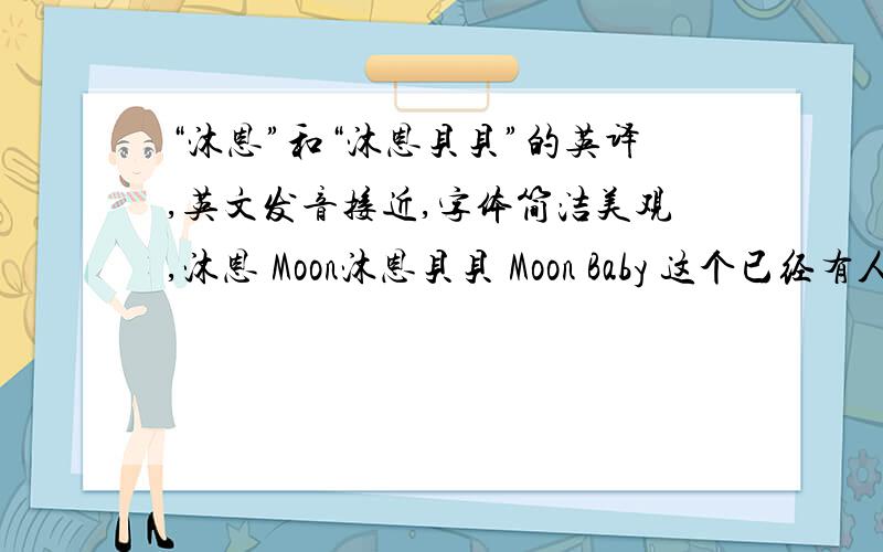 “沐恩”和“沐恩贝贝”的英译,英文发音接近,字体简洁美观,沐恩 Moon沐恩贝贝 Moon Baby 这个已经有人用过了，还有好一点的吗？