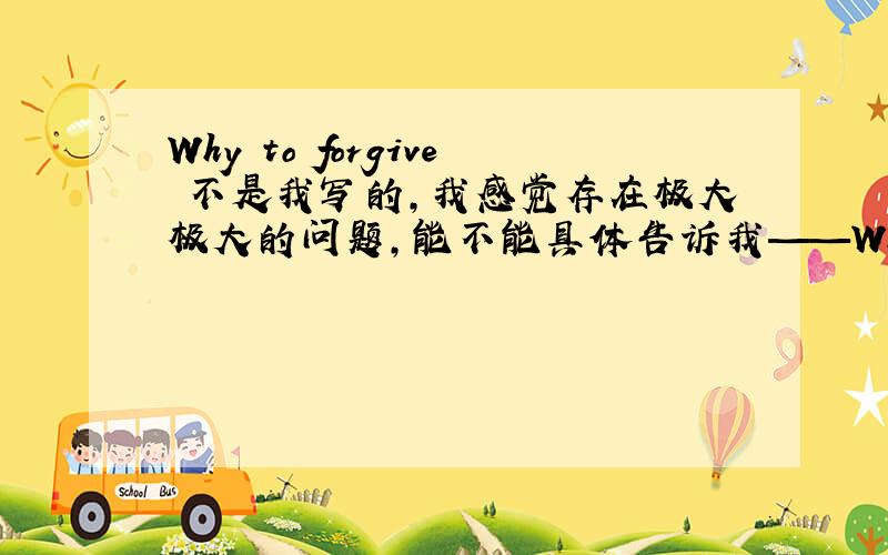 Why to forgive 不是我写的,我感觉存在极大极大的问题,能不能具体告诉我——Why to forgive you这句话.