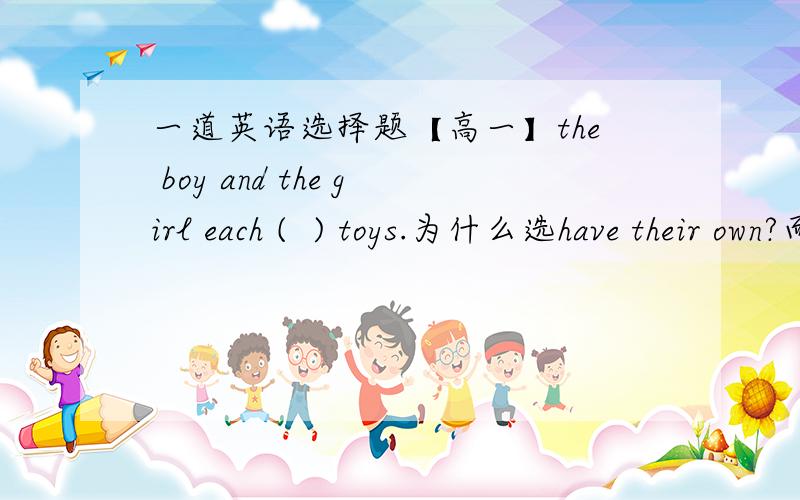 一道英语选择题【高一】the boy and the girl each (  ) toys.为什么选have their own?而不是has their own?