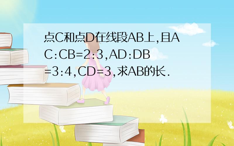 点C和点D在线段AB上,且AC:CB=2:3,AD:DB=3:4,CD=3,求AB的长.