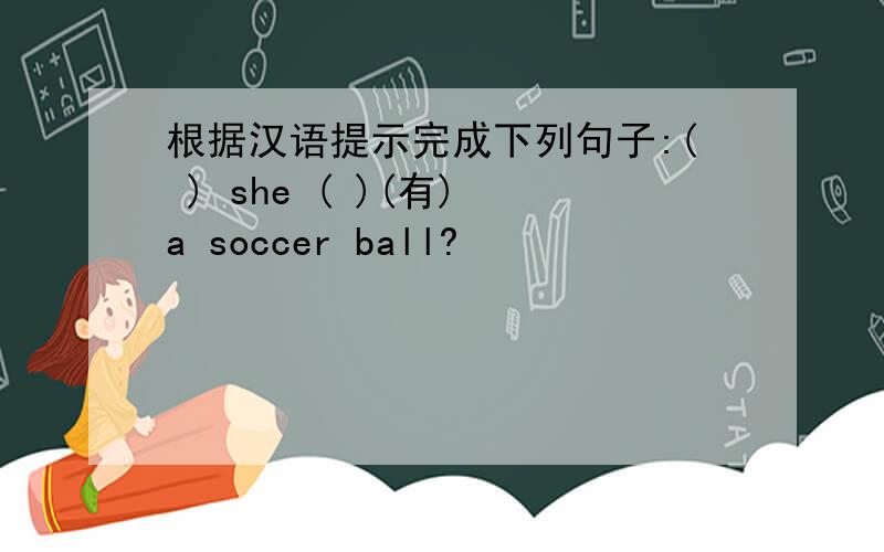根据汉语提示完成下列句子:( ) she ( )(有) a soccer ball?