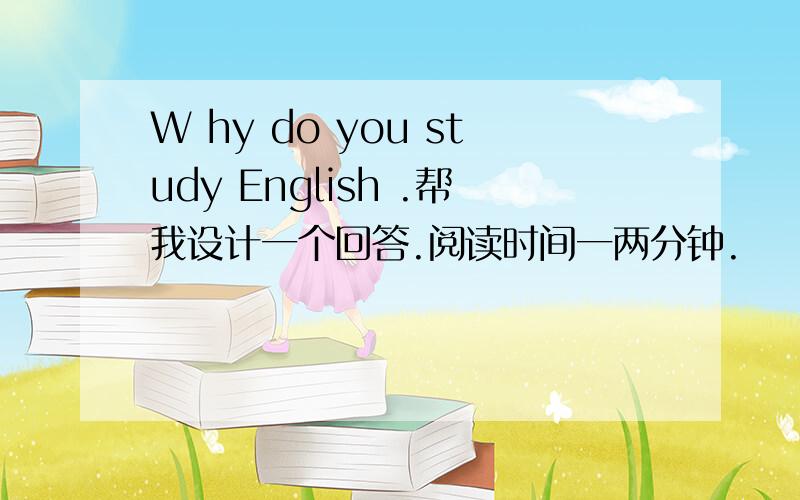 W hy do you study English .帮我设计一个回答.阅读时间一两分钟.
