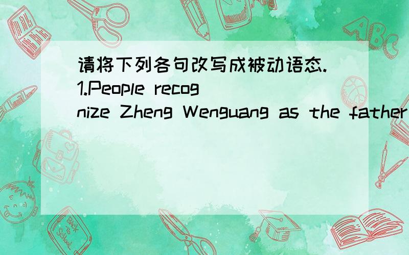 请将下列各句改写成被动语态.1.People recognize Zheng Wenguang as the father of chinese science fiction.2.We asked the teacher to explain the sentence again.3.They are building a new house behind ourschool.4.They were holding a meeting las