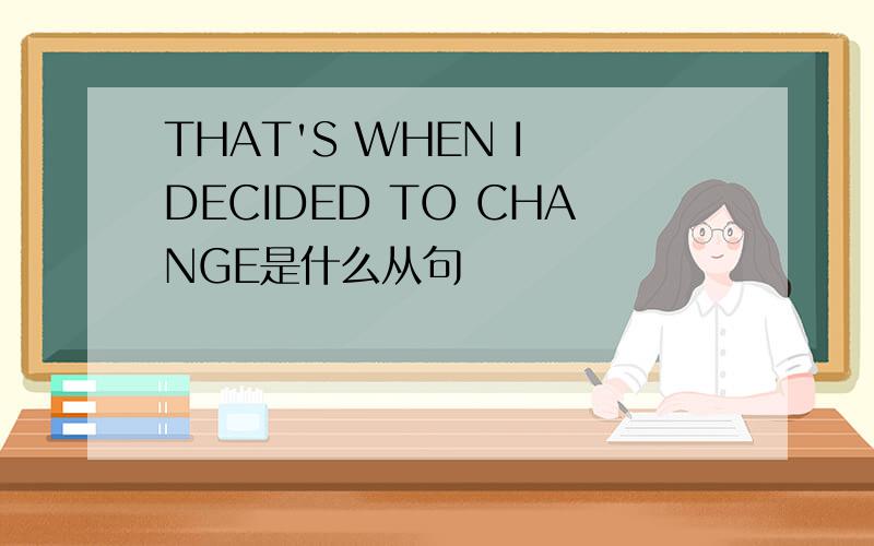 THAT'S WHEN I DECIDED TO CHANGE是什么从句