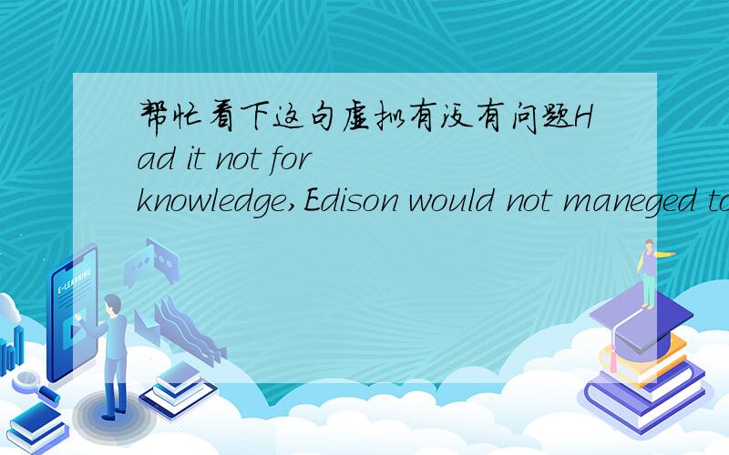 帮忙看下这句虚拟有没有问题Had it not for knowledge,Edison would not maneged to invent the light bulb and we might still living in darkness我要表达的意思是：如果不是因为知识,爱迪生不可能发明出灯泡,我们可能