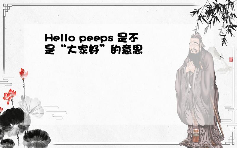 Hello peeps 是不是“大家好”的意思