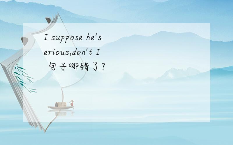 I suppose he'serious,don't I 句子哪错了?