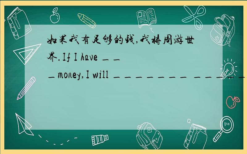如果我有足够的钱,我将周游世界.If I have ___money,I will _______ _________ the world.