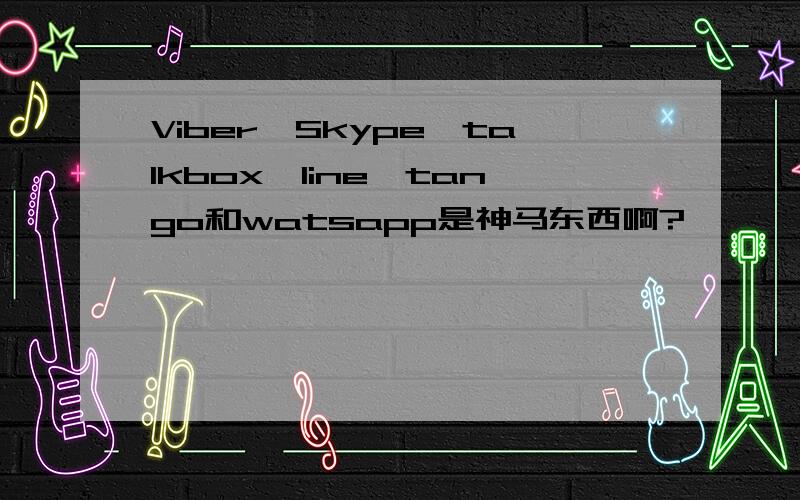 Viber,Skype,talkbox,line,tango和watsapp是神马东西啊?