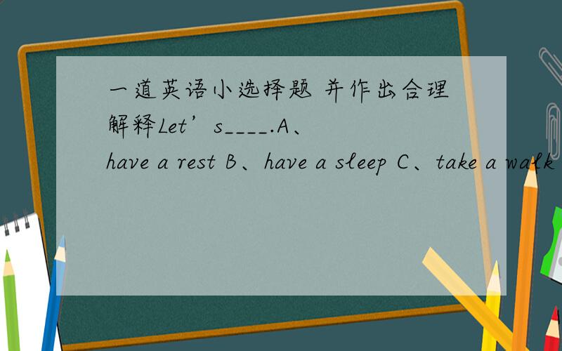 一道英语小选择题 并作出合理解释Let’s____.A、have a rest B、have a sleep C、take a walk D、all of them