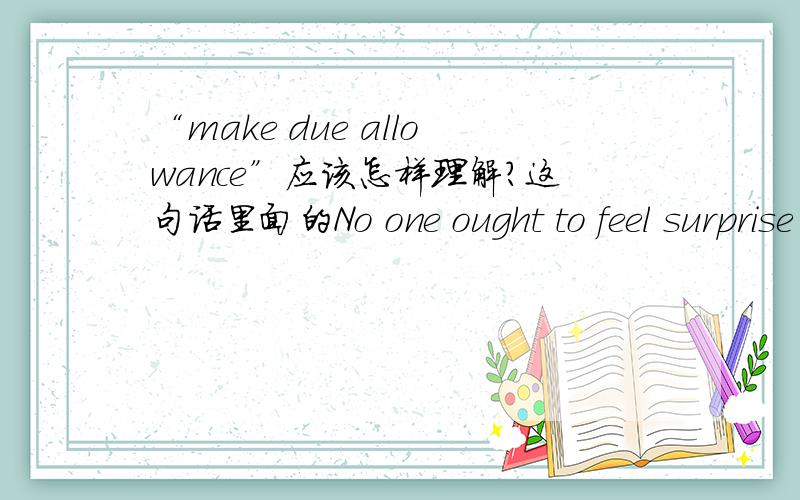 “make due allowance”应该怎样理解?这句话里面的No one ought to feel surprise at much remaining as yet unexplained in regard to the origin of species and varieties,if he makes due allowance for our profound ignorance in regard to the mut
