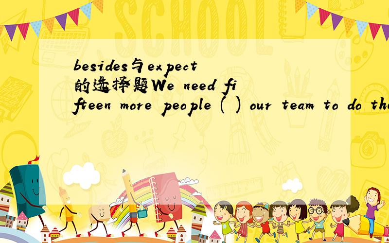 besides与expect的选择题We need fifteen more people ( ) our team to do the job.A.except B.but C.as well D.besides这里