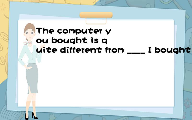 The computer you bought is quite different from ____ I bought two years ago.A.that B.which C.the one D.itWhich one?Why?