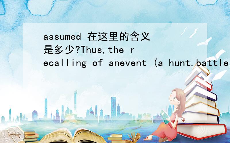 assumed 在这里的含义是多少?Thus,the recalling of anevent (a hunt,battle,or other feat) is elaborated through the narrator’spantomime and impersonation and eventually through each role being assumed by adifferent person.