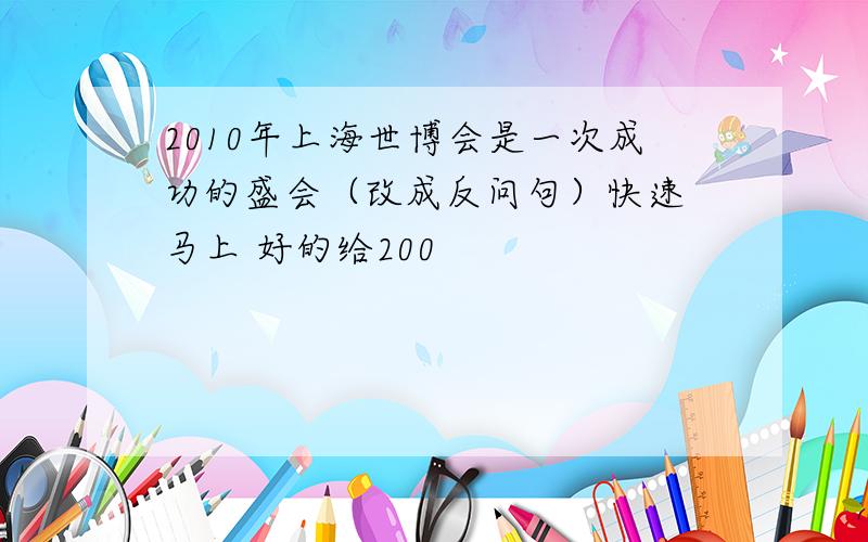 2010年上海世博会是一次成功的盛会（改成反问句）快速 马上 好的给200