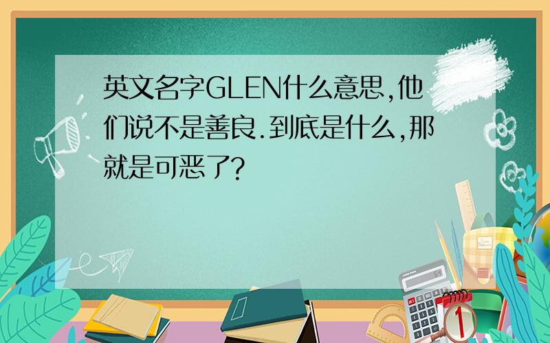 英文名字GLEN什么意思,他们说不是善良.到底是什么,那就是可恶了?