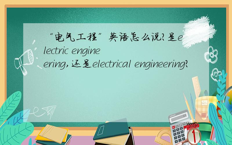 “电气工程”英语怎么说?是electric engineering,还是electrical engineering?
