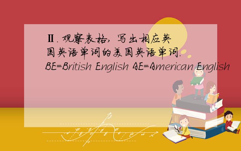 Ⅱ. 观察表格, 写出相应英国英语单词的美国英语单词. BE=British English AE=American English