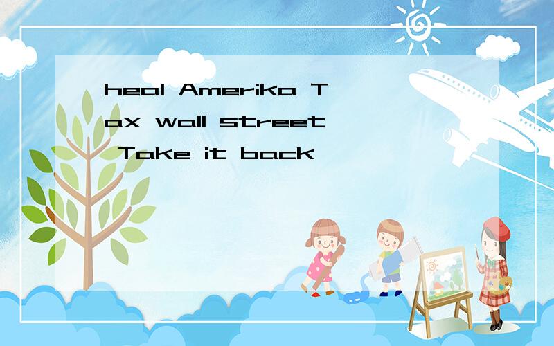 heal Amerika Tax wall street Take it back ,
