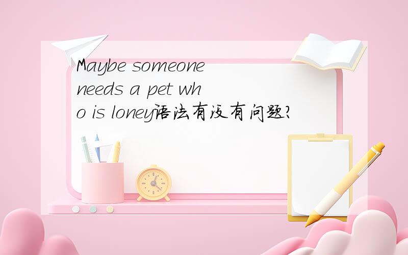 Maybe someone needs a pet who is loney语法有没有问题？