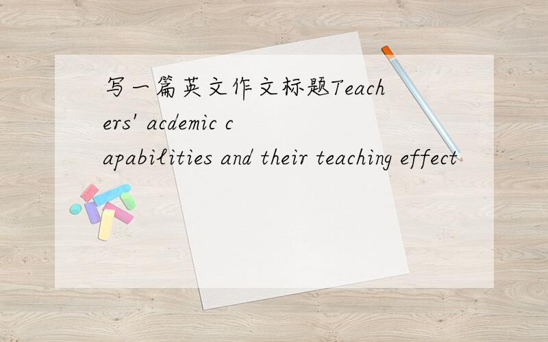 写一篇英文作文标题Teachers' acdemic capabilities and their teaching effect