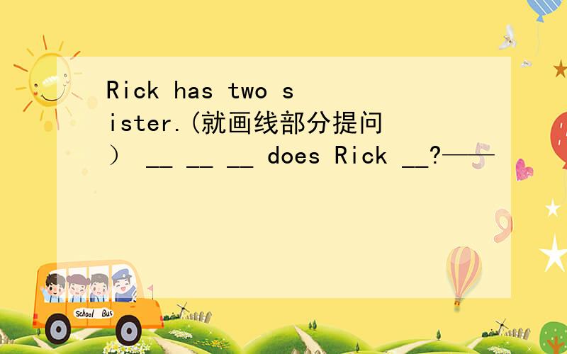 Rick has two sister.(就画线部分提问） __ __ __ does Rick __?——