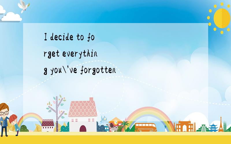 I decide to forget everything you\'ve forgotten