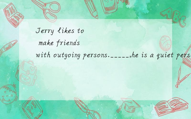 Jerry likes to make friends with outgoing persons._____,he is a quiet person.