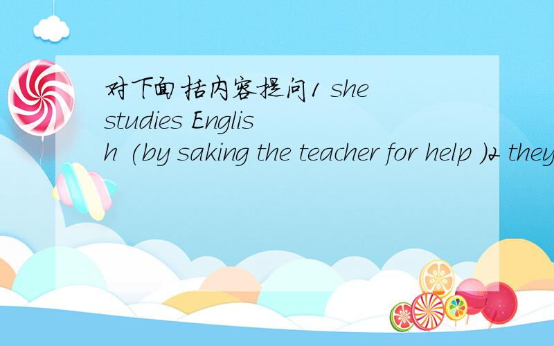 对下面括内容提问1 she studies English (by saking the teacher for help )2 they like Chinese (a lot )3 maria used to (help mom do housework.)