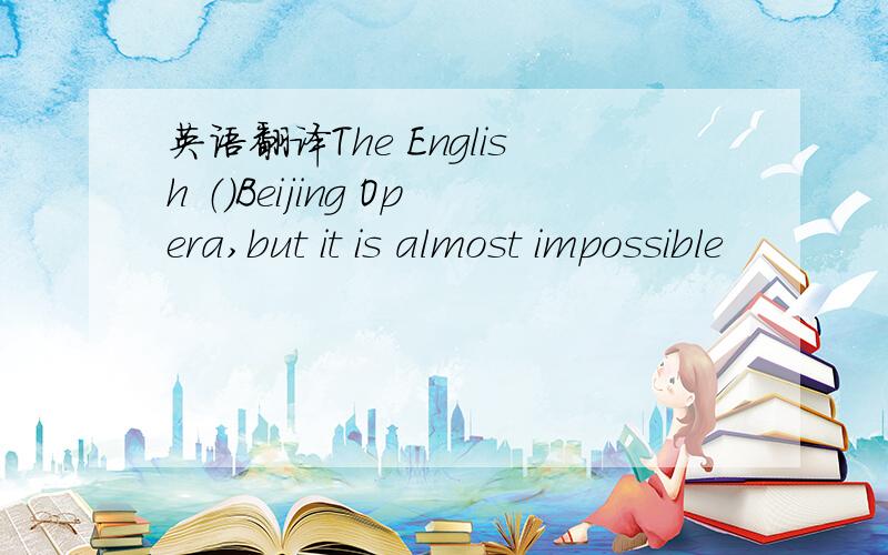 英语翻译The English （）Beijing Opera,but it is almost impossible