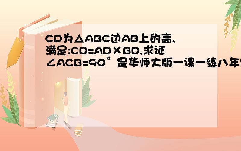 CD为△ABC边AB上的高,满足:CD=AD×BD,求证∠ACB=90°是华师大版一课一练八年级数学P121第8题