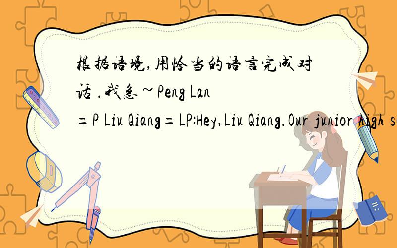 根据语境,用恰当的语言完成对话 .我急~Peng Lan=P Liu Qiang=LP:Hey,Liu Qiang.Our junior high school life has come to an end.What are you going to do this summer vacation?L:87.___________________________________.The scenery there is very