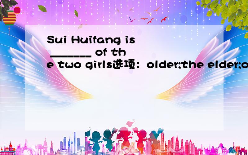 Sui Huifang is _______ of the two girls选项：older;the elder;old;the older