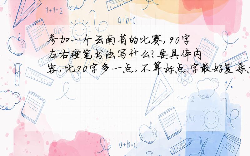 参加一个云南省的比赛,90字左右硬笔书法写什么?要具体内容,比90字多一点,不算标点.字最好复杂点.我要写楷书.