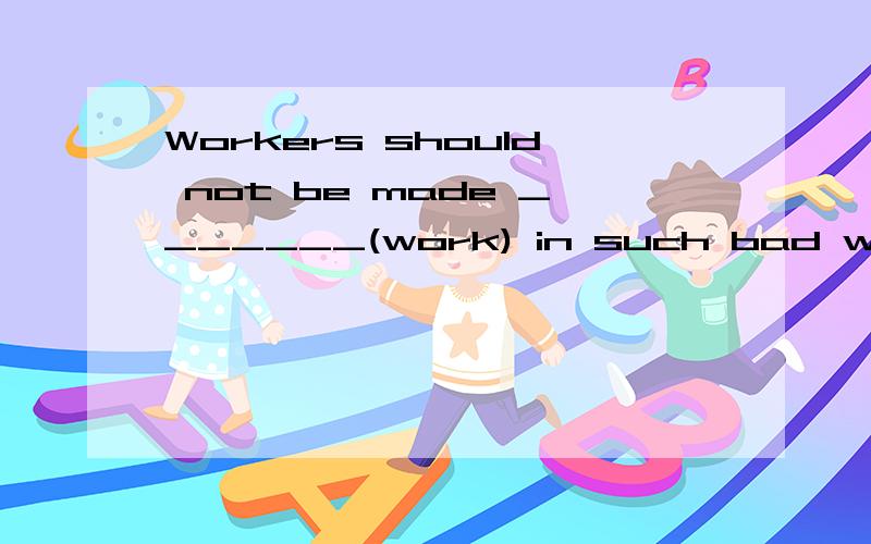 Workers should not be made _______(work) in such bad weather.要翻译