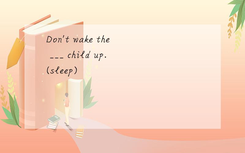 Don't wake the ___ child up.(sleep)
