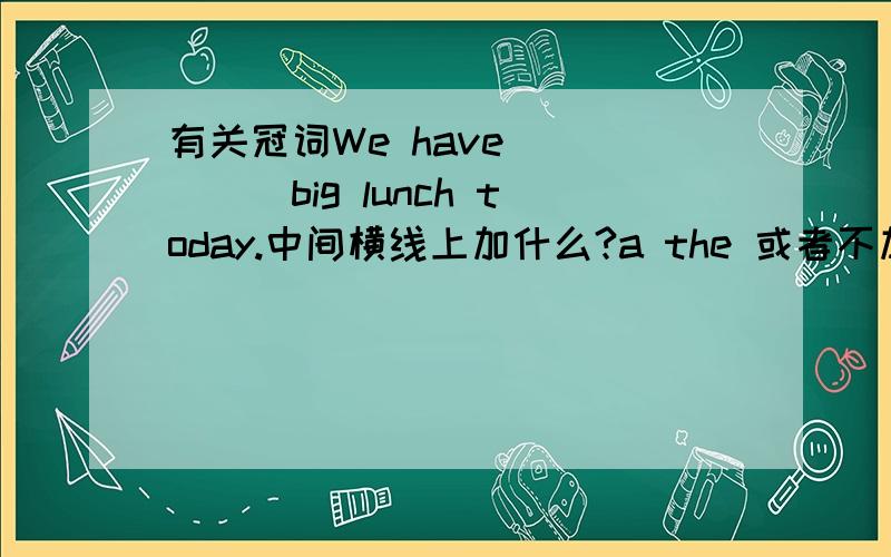有关冠词We have _____big lunch today.中间横线上加什么?a the 或者不加?出现了两个不一样的答案，我选哪个啊，就是有疑问才问的。