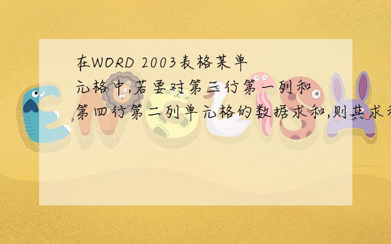在WORD 2003表格某单元格中,若要对第三行第一列和第四行第二列单元格的数据求和,则其求和公式应为