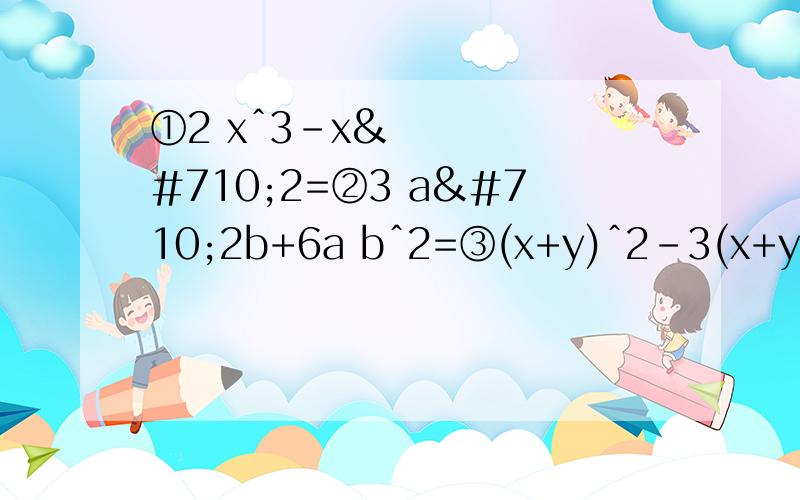 ①2 xˆ3-xˆ2=②3 aˆ2b+6a bˆ2=③(x+y)ˆ2-3(x+y)=④3x(x-y)+2x(y-x)-y(x-y)=⑤mˆ2n(m-n)ˆ2-2mn(n-m)ˆ3=⑥2aˆ2-4a=⑦(x+3)ˆ2-(x+3)=⑧(3a-4b)(7a-8b)+(11a-12b)(8b-7a)=⑨x(b+c-d)-y(d-b-c)-c-b+d=