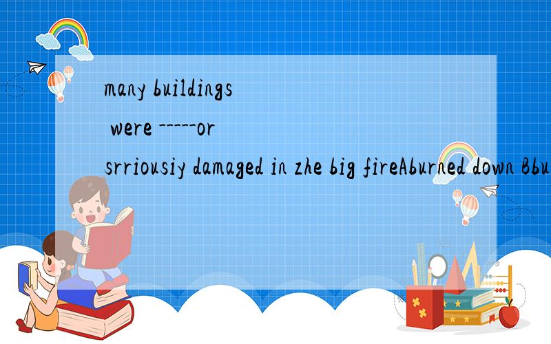 many buildings were -----or srriousiy damaged in zhe big fireAburned down Bburned up C burned off D burned out知道的请回答,谢谢．．．．