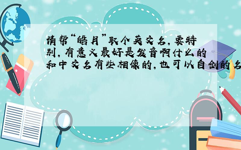 请帮“皓月”取个英文名,要特别,有意义最好是发音啊什么的和中文名有些相像的,也可以自创的名字