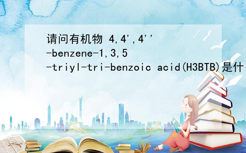 请问有机物 4,4',4''-benzene-1,3,5-triyl-tri-benzoic acid(H3BTB)是什么物质?中文名是什么?