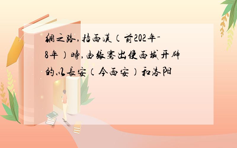 绸之路,指西汉（前202年-8年）时,由张骞出使西域开辟的以长安（今西安）和洛阳