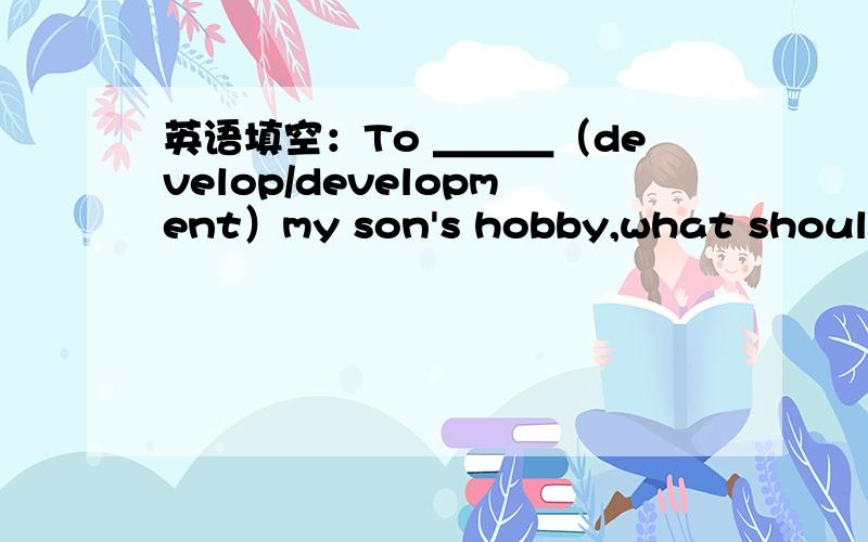 英语填空：To ＿＿＿（develop/development）my son's hobby,what should I do?