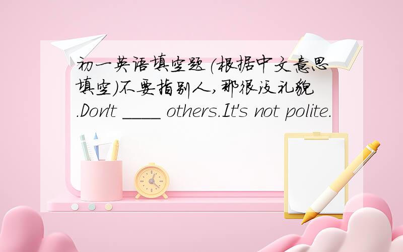 初一英语填空题(根据中文意思填空)不要指别人,那很没礼貌．Don't ____ others.It's not polite.