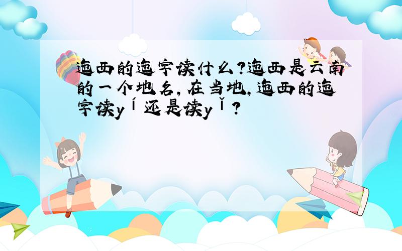 迤西的迤字读什么?迤西是云南的一个地名,在当地,迤西的迤字读yí还是读yǐ?