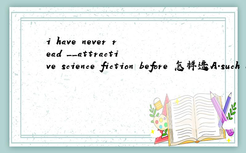 i have never read __attractive science fiction before 怎样选A.such anB.so C.so an D.such